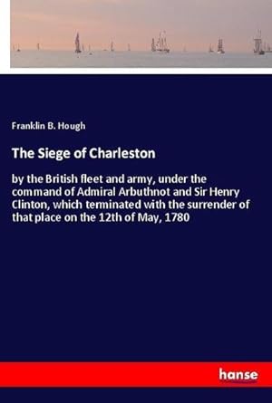 Bild des Verkufers fr The Siege of Charleston : by the British fleet and army, under the command of Admiral Arbuthnot and Sir Henry Clinton, which terminated with the surrender of that place on the 12th of May, 1780 zum Verkauf von AHA-BUCH GmbH