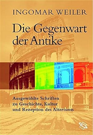 Die Gegenwart der Antike : ausgewählte Schriften zu Geschichte, Kultur und Rezeption des Altertum...