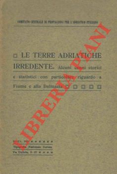 Le terre adriatiche irredente. Alcuni cenni storici e statistici con particolare riguardo a Fiume...