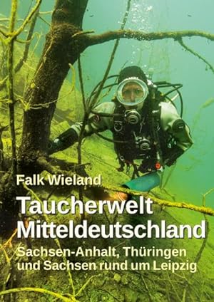 Taucherwelt Mitteldeutschland : Sachsen-Anhalt, Thüringen und Sachsen rund um Leipzig