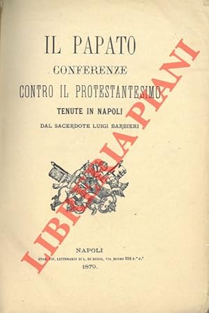 Il Papato. Conferenze contro il Protestantesimo tenute in Napoli dal Sacerdote Luigi Barbieri.