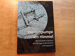 Bild des Verkufers fr Die Luftpumpe am Himmel - Wissenschaft in Sachsen zur Zeit Augusts des Starken und Augusts III. zum Verkauf von Ratisbona Versandantiquariat