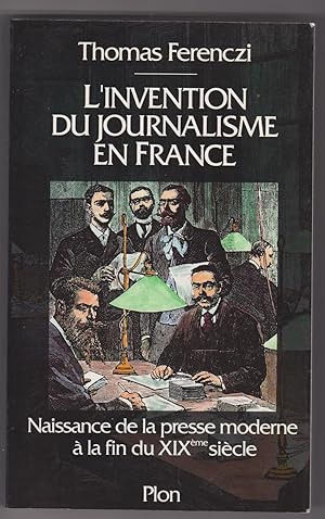 L'invention du journalisme enFrance. Naissance de la presse moderne à la fin du XIXe siècle