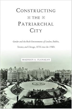 Seller image for Constructing the Patriarchal City : Gender and the Built Environments of London, Dublin, Toronto, and Chicago, 1870s into the 1940s for sale by GreatBookPrices