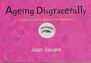 Ageing Disgracefully: A Grown-up Girl's Guide to Her Best Years