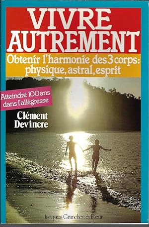 Vivre autrement, obtenir l'harmonie des 3 corps : physique, astral, esprit