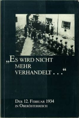 "Es wird nicht mehr verhandelt ." Der 12. Februar 1934 in Oberösterreich. Mit Beiträgen von Josef...