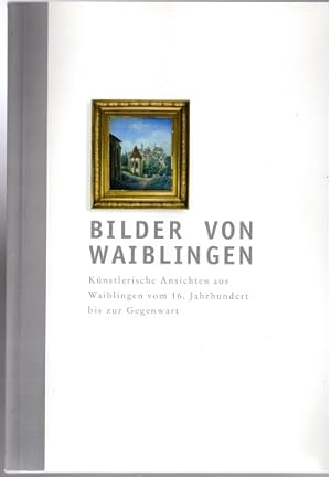 Bilder von Waiblingen : künstlerische Ansichten aus Waiblingen vom 16. Jahrhundert bis zur Gegenw...