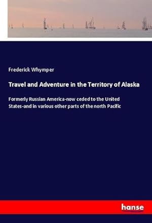 Seller image for Travel and Adventure in the Territory of Alaska : Formerly Russian America-now ceded to the United States-and in various other parts of the north Pacific for sale by AHA-BUCH GmbH