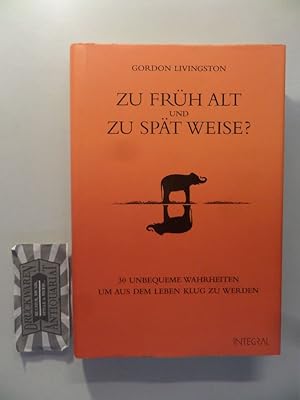 Zu früh alt und zu spät weise? : 30 unbequeme Wahrheiten, um aus dem Leben klug zu werden.