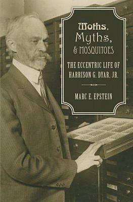 Moths, Myths, and Mosquitoes. The Eccentric Life of Harrison G. Dyar, Jr.