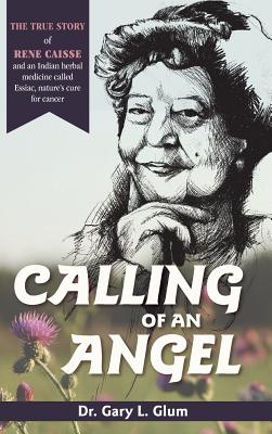 Seller image for Calling of an Angel: The True Story of Rene Caisse and an Indian Herbal Medicine Called Essiac, Nature's Cure for Cancer (Hardback or Cased Book) for sale by BargainBookStores