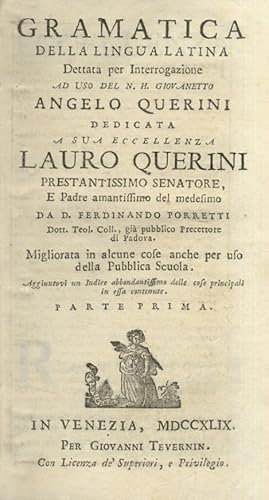 Bild des Verkufers fr Gramatica della lingua latina. Dettata per Interrogazione ad uso del n.h. giovanetto Angelo Querini. Dedicata a Sua Eccellenza Lauro Querini(.) Migliorata in alcune cose anche per uso della Pubblica Scuola. Aggiuntovi un Indice abbondantissimo (.) Parte Prima (Segue:) Prosodia della lingua latina che forma la Seconda Parte della Gramatica gi uscita per la prima volta l'Anno 1729 (.) Ridotta a maggior chiarezza, ed accresciuta con nuova giunta. zum Verkauf von Libreria Oreste Gozzini snc