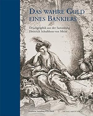 Das wahre Gold eines Bankiers : Druckgraphik aus der Sammlung Heinrich Schulthess-von Meiss. Grap...