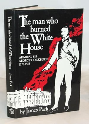Seller image for The Man Who Burned the White House Admiral Sir George Cockburn 1772-1853 for sale by Town's End Books, ABAA