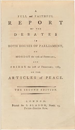 Seller image for A FULL AND FAITHFUL REPORT OF THE DEBATES IN BOTH HOUSES OF PARLIAMENT, ON MONDAY THE 17th OF FEBRUARY, AND FRIDAY THE 21st OF FEBRUARY, 1783, ON THE ARTICLES OF PEACE for sale by William Reese Company - Americana