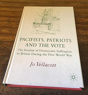 Pacifists, Patriots and the Vote: The Erosion of Democratic Suffragism in Britain During the Firs...