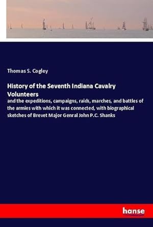 Seller image for History of the Seventh Indiana Cavalry Volunteers : and the expeditions, campaigns, raids, marches, and battles of the armies with which it was connected, with biographical sketches of Brevet Major Genral John P.C. Shanks for sale by AHA-BUCH GmbH