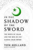 IN THE SHADOW OF THE SWORD : the birth of Islam and the rise of the global Arab Empire