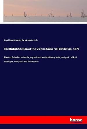 Seller image for The British Section at the Vienna Universal Exhibition, 1873 : Fine Art Galleries, Industrial, Agricultural and Machinery Halls, and park : official catalogue, with plans and illustrations for sale by AHA-BUCH GmbH