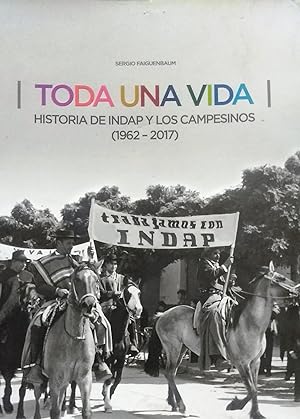 Toda una Vida. Historia de INDAP y los Campesinos ( 1962-2017 ). Prólogo Octavio Sotomayor