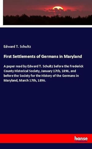Image du vendeur pour First Settlements of Germans in Maryland : A paper read by Edward T. Schultz before the Frederick County Historical Society, January 17th, 1896, and before the Society for the History of the Germans in Maryland, March 17th, 1896. mis en vente par AHA-BUCH GmbH