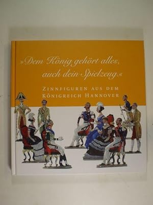 Seller image for Dem Knig gehrt alles, auch dein Spielzeug". Zinnfiguren aus dem Knigreich Hannover for sale by Buchfink Das fahrende Antiquariat