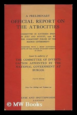 Seller image for A Preliminary Official Report on the Atrocities Committed in Southern Spain in July and August, 1936 : by the Communist Forces of the Madrid Government, Together with a Brief Historical Note of the Course of Recent Events in Spain / . . . Issued by Authority of the Committee of Investigation Appointed by the National Government At Burgos for sale by MW Books Ltd.