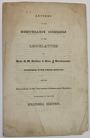 LETTERS OF THE DEMOCRATIC MEMBERS OF THE LEGISLATURE TO HON. G.M. DALLAS & HON. J. BUCHANAN: TOGE...
