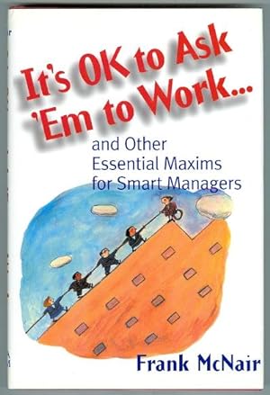 IT'S OK TO ASK 'EM TO WORK. AND OTHER ESSENTIAL MAXIMS FOR SMART MANAGERS.