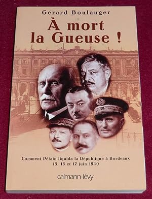 Bild des Verkufers fr A MORT LA GUEUSE ! Comment Ptain liquida la Rpublique  Bordeaux - 15, 16 et 17 juin 1940 zum Verkauf von LE BOUQUINISTE