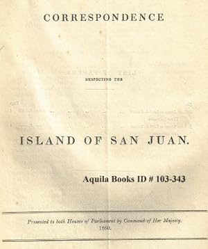 Correspondence Respecting the Island of San Juan. Presented to Both Houses of Parliament by Comma...