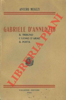 Gabriele D'Annunzio. Il tribuno. L'uomo d'arme. Il poeta.