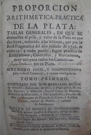 Imagen del vendedor de Proporcin Arithmtica-prctica de la Plata: Tablas generales, en que se demuestra su peso, y valor de la Plata en todas leyes, reducido a las ltimas, que por la Real Pragmtica del ao passado de 1728 se observa: y todo puesto, segn prctica de Ensayadores, Contrastes, y Marcadores, muy til para todos los Comerciantes en Plata. Mthodo fcil, y comprehensivo para todo el Comercio, y Comn inteligencia. Tomo I, a la venta por Librera Anticuaria Antonio Mateos