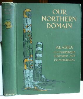 Our Northern Domain: Alaska Picturesque Historic And Commercial