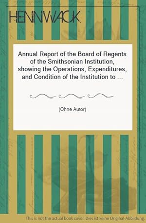 Annual Report of the Board of Regents of the Smithsonian Institution, showing the Operations, Exp...