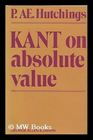 Seller image for Kant on Absolute Value : a Critical Examination of Certain Key Notions in Kant's 'groundwork of the Metaphysic of Morals' and of His Ontology of Personal Value / [By] Patrick AE. Hutchings for sale by MW Books