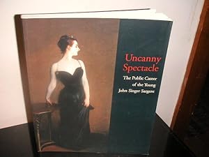 Uncanny Spectacle; The Public Career of the Young John Singer Sargent