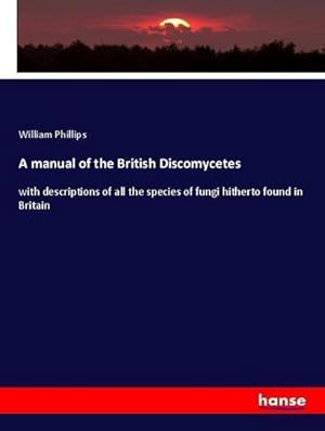 Seller image for A manual of the British Discomycetes : with descriptions of all the species of fungi hitherto found in Britain for sale by AHA-BUCH GmbH