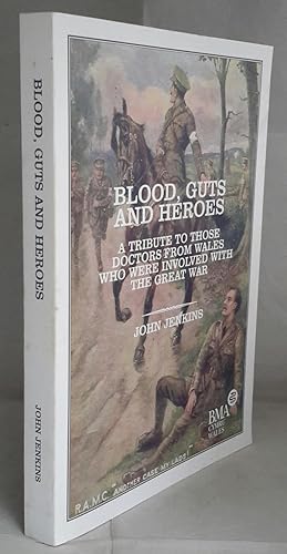 Blood, Guts and Heroes. A Tribute to Those Doctors From Wales Who Were Involved With The Great Wa...