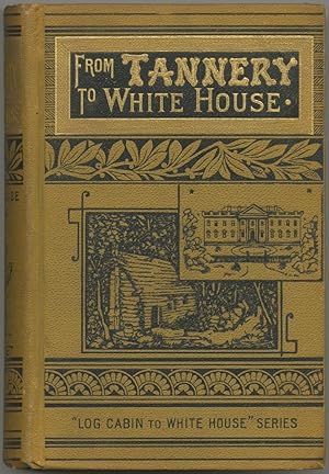 Seller image for From Tannery to White House, The Life of Ulysses S. Grant: His Boyhood, Youth, Manhood, Public and Private Life and Services, Sickness and Death for sale by Between the Covers-Rare Books, Inc. ABAA