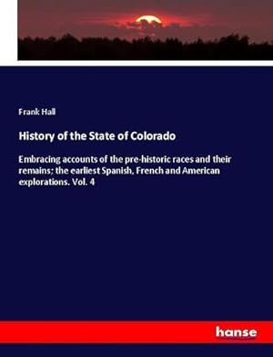 Seller image for History of the State of Colorado : Embracing accounts of the pre-historic races and their remains; the earliest Spanish, French and American explorations. Vol. 4 for sale by AHA-BUCH GmbH