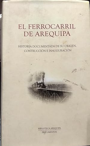 El ferrocarril de Arequipa. Historia documentada de su orígen, construcción e inauguración. Edici...