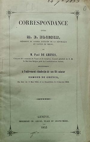 Bild des Verkufers fr Correspondance entre M. E. Bloesch, prsident du Conseil excutif de la rpublique et canton de Berne, et M. Paul de Grenus, citoyen des cantons de Vaud et de Genve, consul gnral de S. M. le roi des Belges prs la confdration Suisse, relativement  l'enlvement clandestin de son fils mineur Edmond de Grenus, en date du 2 Mai 1852, et sa disparition le 2 Janvier 1853. zum Verkauf von Harteveld Rare Books Ltd.