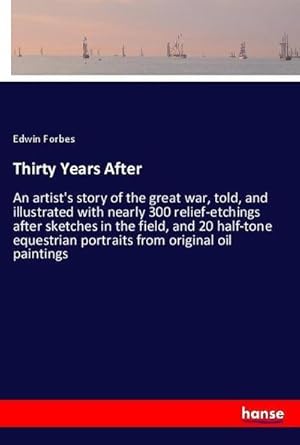 Seller image for Thirty Years After : An artist's story of the great war, told, and illustrated with nearly 300 relief-etchings after sketches in the field, and 20 half-tone equestrian portraits from original oil paintings for sale by AHA-BUCH GmbH