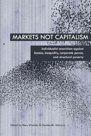 Seller image for Markets Not Capitalism : Individualist Anarchism Against Bosses, Inequality, Corporate Power, and Structural Poverty for sale by GreatBookPrices