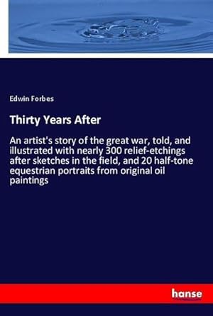 Imagen del vendedor de Thirty Years After : An artist's story of the great war, told, and illustrated with nearly 300 relief-etchings after sketches in the field, and 20 half-tone equestrian portraits from original oil paintings a la venta por AHA-BUCH GmbH