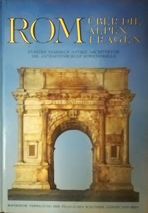 Rom über die Alpen tragen. Fürsten sammeln antike Architektur: Die Aschaffenburger Korkmodelle. M...