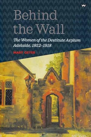 Seller image for Behind the Wall. The Women of the Destitute Asylum Adelaide 1852-1918 for sale by Adelaide Booksellers