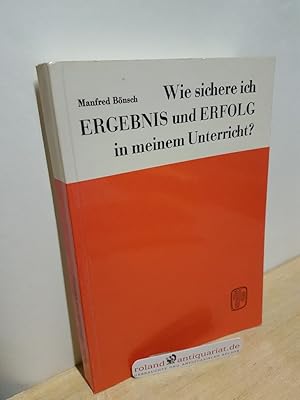 Wie sichere ich Ergebnis und Erfolg in meinem Unterricht? Manfred Bönsch. Mit Beitr. von Liselott...